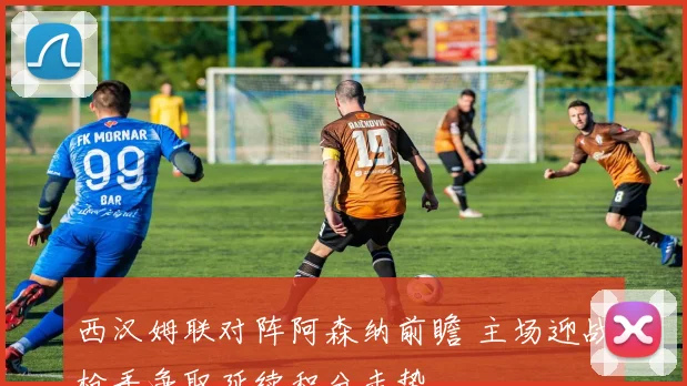 西汉姆联对阵阿森纳前瞻 主场迎战枪手争取延续积分走势