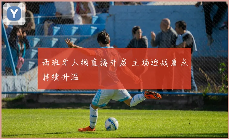 西班牙人线直播开启 主场迎战看点持续升温