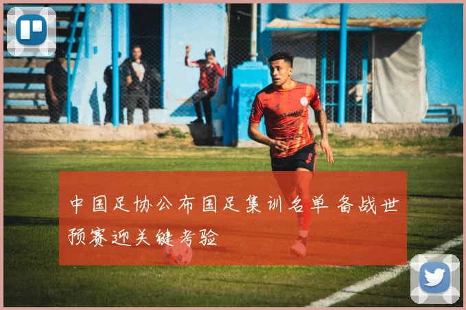 中国足协公布国足集训名单 备战世预赛迎关键考验