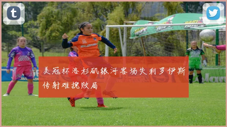 美冠杯洛杉矶银河客场失利罗伊斯传射难挽败局