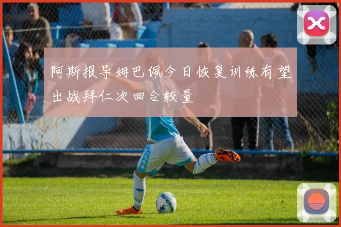 阿斯报导姆巴佩今日恢复训练有望出战拜仁次回合较量