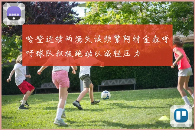 哈登连续两场失误频繁阿特金森呼吁球队积极跑动以减轻压力