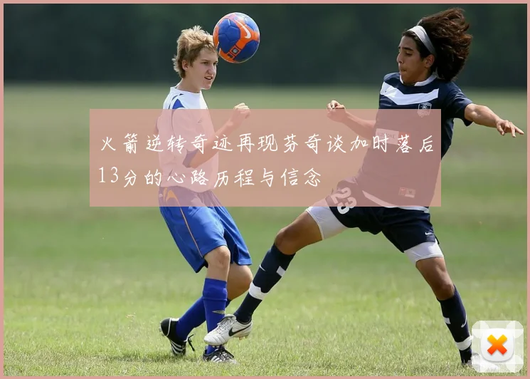 火箭逆转奇迹再现芬奇谈加时落后13分的心路历程与信念