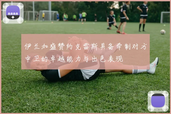 伊兰加盛赞约克雷斯具备牵制对方中卫的卓越能力与出色表现