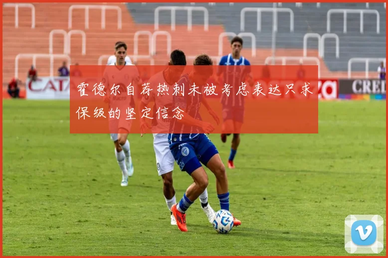 霍德尔自荐热刺未被考虑表达只求保级的坚定信念