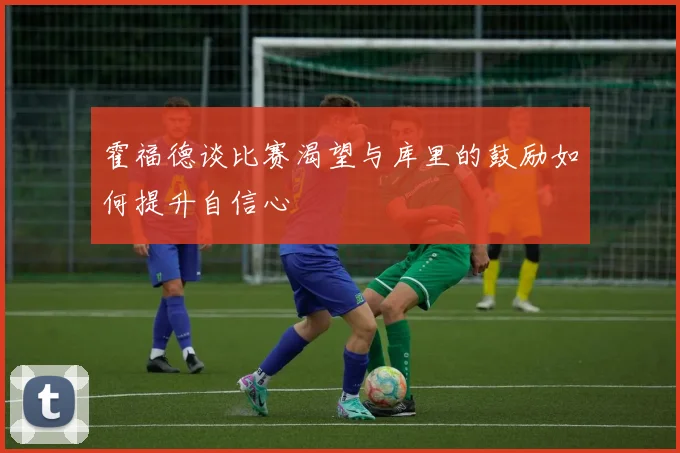 霍福德谈比赛渴望与库里的鼓励如何提升自信心