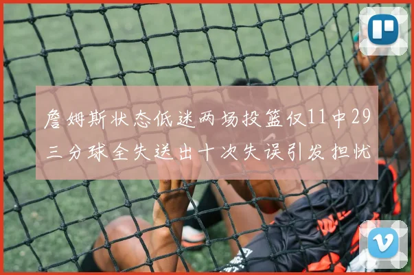 詹姆斯状态低迷两场投篮仅11中29三分球全失送出十次失误引发担忧