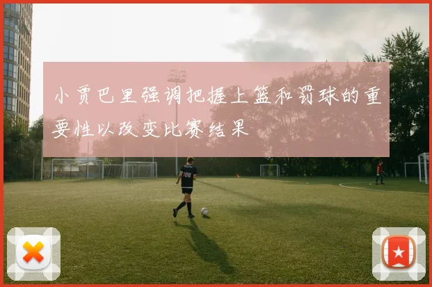 小贾巴里强调把握上篮和罚球的重要性以改变比赛结果