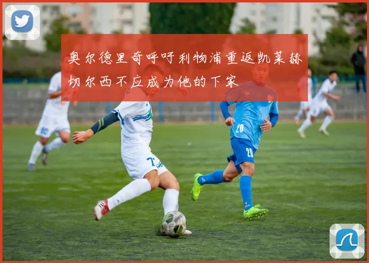 奥尔德里奇呼吁利物浦重返凯莱赫切尔西不应成为他的下家