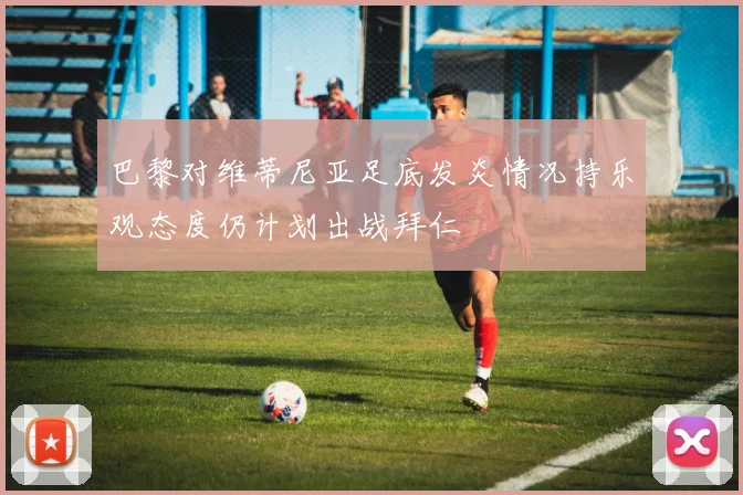 巴黎对维蒂尼亚足底发炎情况持乐观态度仍计划出战拜仁