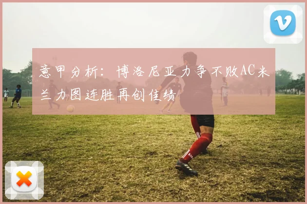 意甲分析：博洛尼亚力争不败AC米兰力图连胜再创佳绩