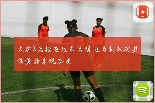 文班X光检查结果为阴性马刺队对其伤势持乐观态度