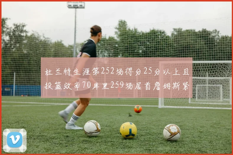 杜兰特生涯第252场得分25分以上且投篮效率70库里259场居首詹姆斯紧随其后