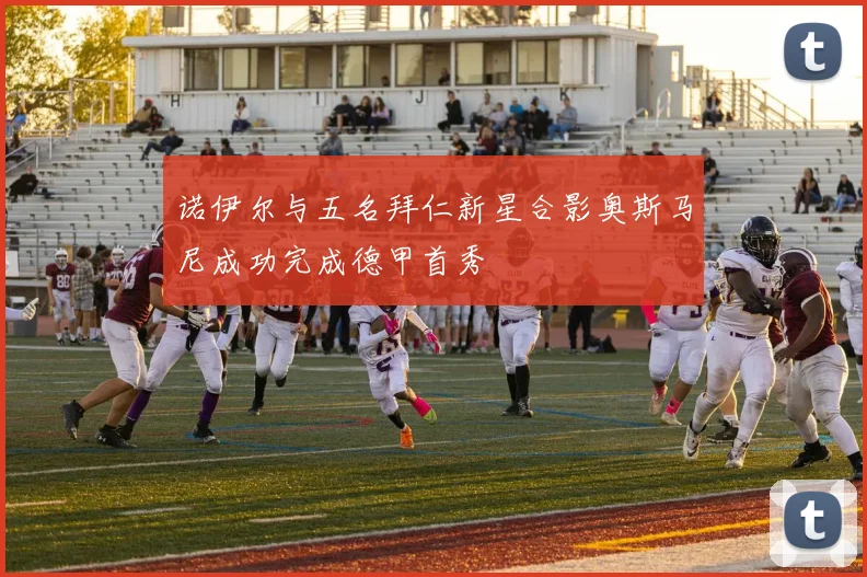 诺伊尔与五名拜仁新星合影奥斯马尼成功完成德甲首秀