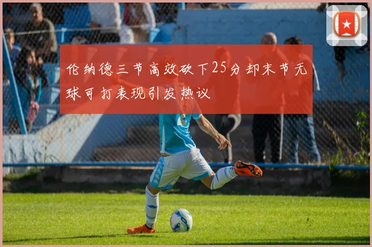 伦纳德三节高效砍下25分却末节无球可打表现引发热议