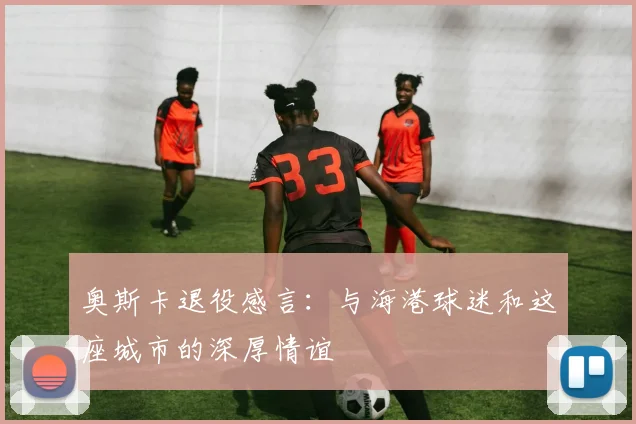 奥斯卡退役感言：与海港球迷和这座城市的深厚情谊