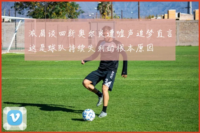 浓眉谈回新奥尔良遭嘘声追梦直言这是球队持续失利的根本原因