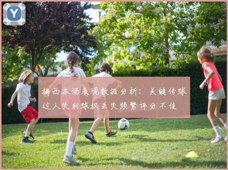 梅西本场表现数据分析：关键传球过人失利球权丢失频繁评分不佳